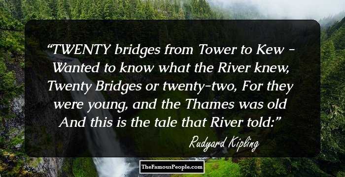 TWENTY bridges from Tower to Kew -
Wanted to know what the River knew, 
Twenty Bridges or twenty-two,
For they were young, and the Thames was old
And this is the tale that River told: