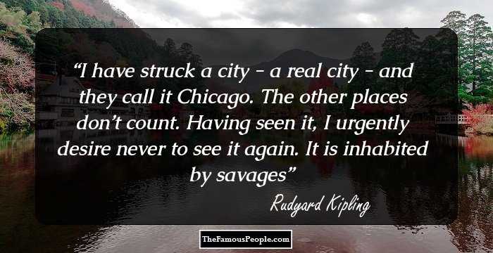 I have struck a city - a real city - and they call it Chicago. The other places don’t count. Having seen it, I urgently desire never to see it again. It is inhabited by savages