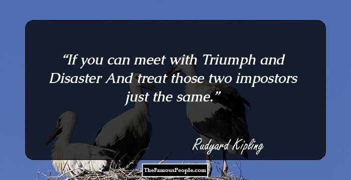 If you can meet with Triumph and Disaster
And treat those two impostors just the same.