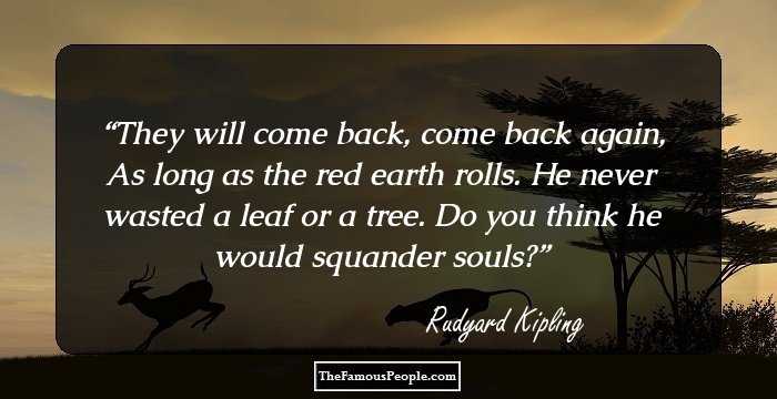 They will come back, come back again,
As long as the red earth rolls.
He never wasted a leaf or a tree.
Do you think he would squander souls?