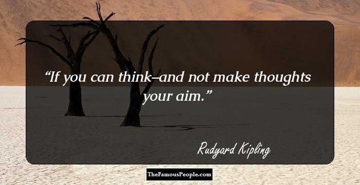 If you can think–and not make thoughts your aim.