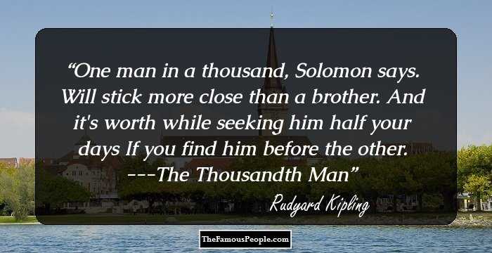 One man in a thousand, Solomon says.
Will stick more close than a brother.
And it's worth while seeking him half your days
If you find him before the other.
---The Thousandth Man