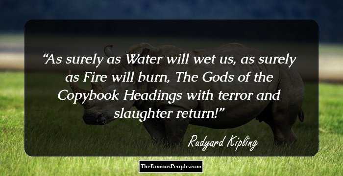 As surely as Water will wet us, as surely as Fire will burn, 
The Gods of the Copybook Headings with terror and slaughter return!
