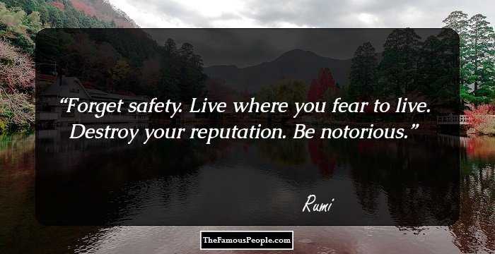 Forget safety.
Live where you fear to live.
Destroy your reputation.
Be notorious.