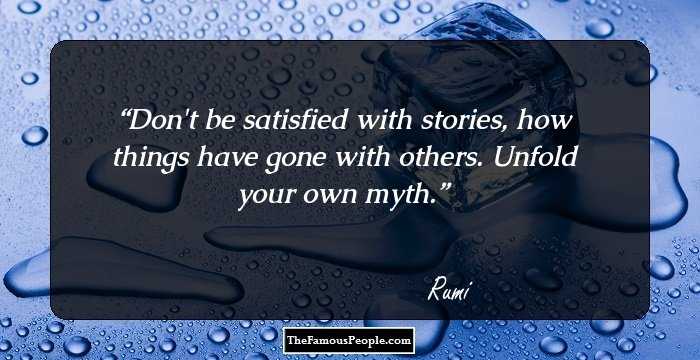 Don't be satisfied with stories, how things have gone with others. Unfold your own myth.
