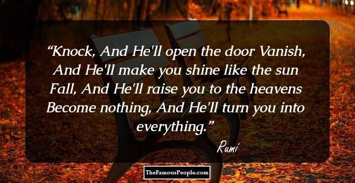 Knock, And He'll open the door
Vanish, And He'll make you shine like the sun
Fall, And He'll raise you to the heavens
Become nothing, And He'll turn you into everything.