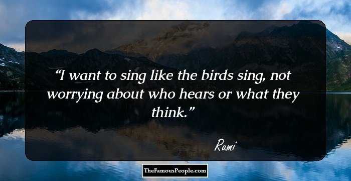 I want to sing like the birds sing, not worrying about who hears or what they think.
