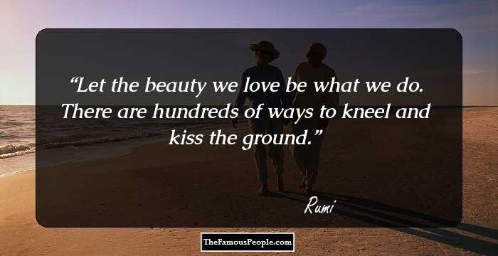 Let the beauty we love be what we do. There are hundreds of ways to kneel and kiss the ground.
