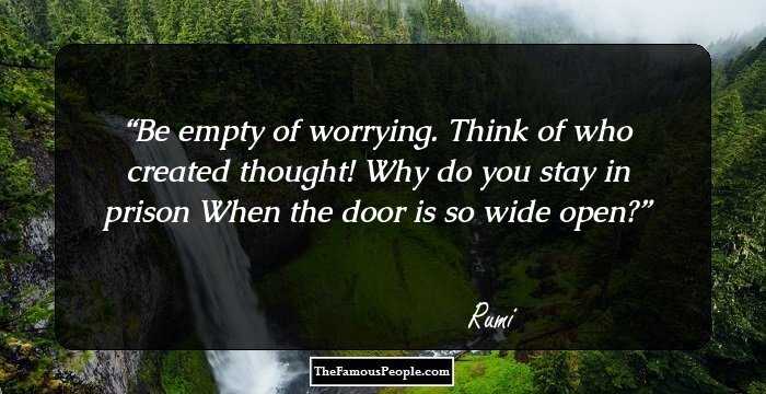 Be empty of worrying.
Think of who created thought!

Why do you stay in prison
When the door is so wide open?