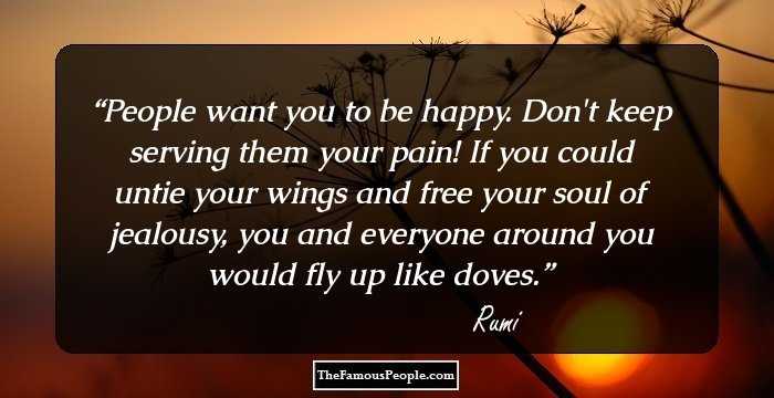 People want you to be happy.
Don't keep serving them your pain!

If you could untie your wings
and free your soul of jealousy,

you and everyone around you
would fly up like doves.