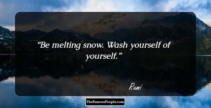 Be melting snow.
Wash yourself of yourself.
