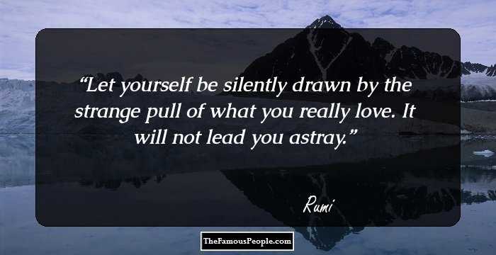 Let yourself be silently drawn by the strange pull of what you really love. It will not lead you astray.