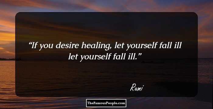 If you desire healing,
let yourself fall ill
let yourself fall ill.