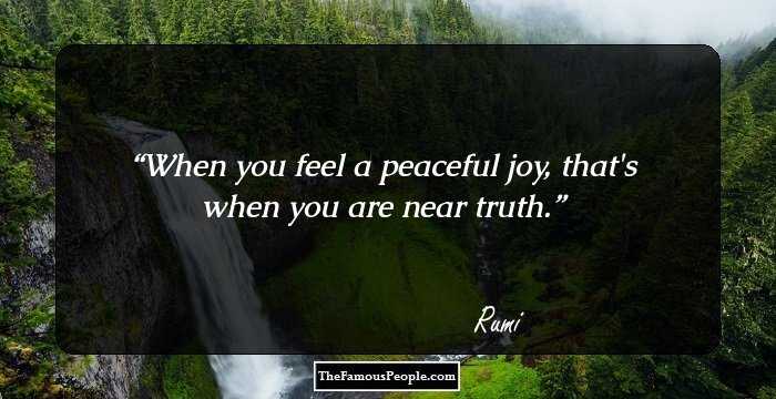 When you feel a peaceful joy, that's when you are near truth.