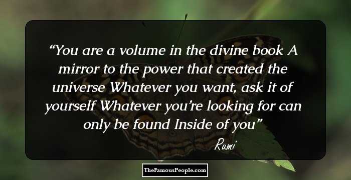 You are a volume in the divine book
A mirror to the power that created the universe
Whatever you want, ask it of yourself
Whatever you’re looking for can only be found
Inside of you