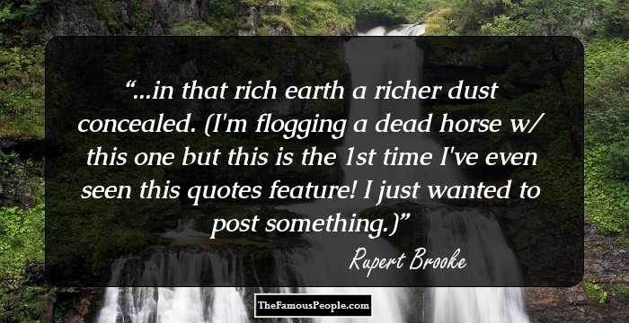 ...in that rich earth a richer dust concealed.

(I'm flogging a dead horse w/ this one but this is the 1st time I've even seen this quotes feature! I just wanted to post something.)