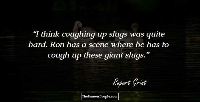 I think coughing up slugs was quite hard. Ron has a scene where he has to cough up these giant slugs.