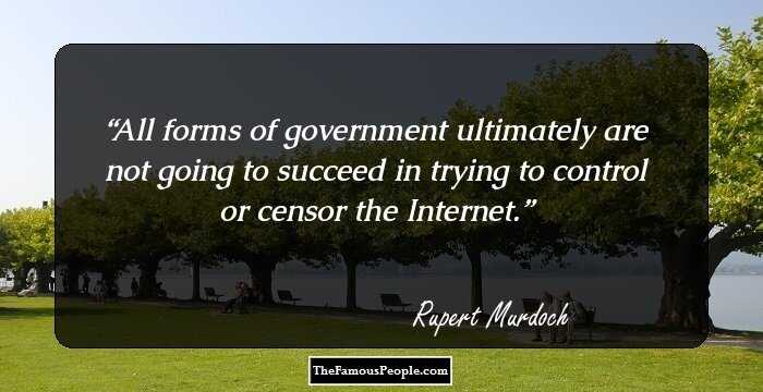 All forms of government ultimately are not going to succeed in trying to control or censor the Internet.