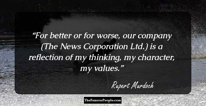 For better or for worse, our company (The News Corporation Ltd.) is a reflection of my thinking, my character, my values.