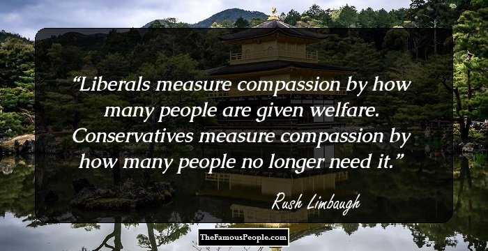 Liberals measure compassion by how many people are given welfare. Conservatives measure compassion by how many people no longer need it.