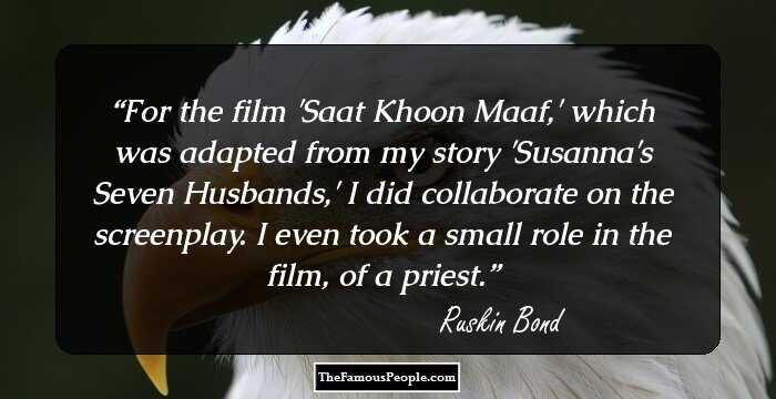 For the film 'Saat Khoon Maaf,' which was adapted from my story 'Susanna's Seven Husbands,' I did collaborate on the screenplay. I even took a small role in the film, of a priest.