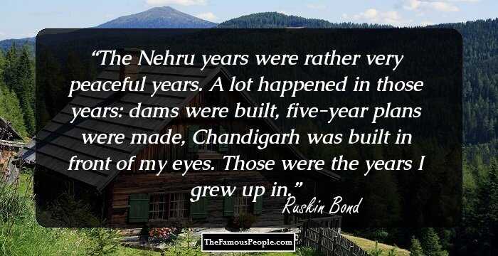 The Nehru years were rather very peaceful years. A lot happened in those years: dams were built, five-year plans were made, Chandigarh was built in front of my eyes. Those were the years I grew up in.