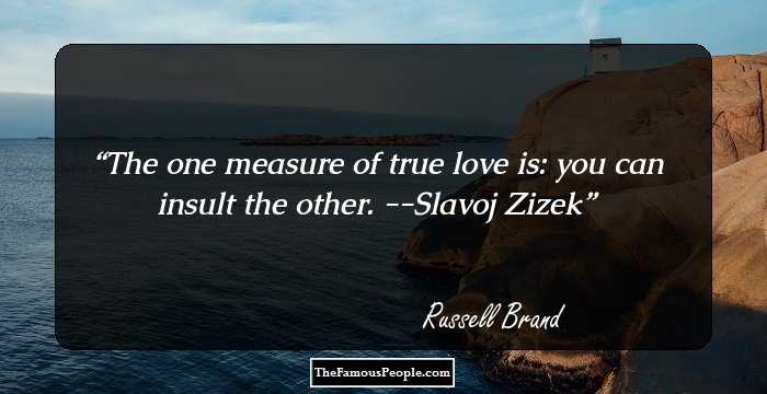 The one measure of true love is: you can insult the other. --Slavoj Zizek
