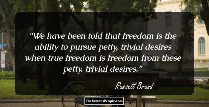 We have been told that freedom is the ability to pursue petty, trivial desires when true freedom is freedom from these petty, trivial desires.