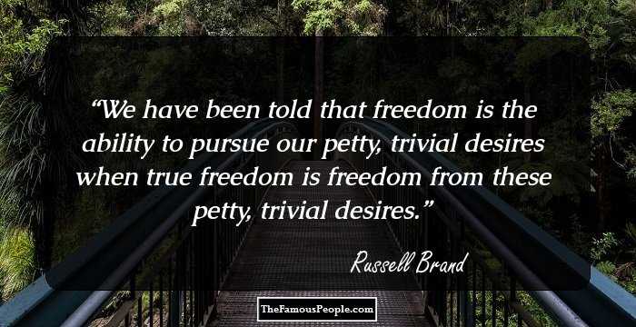 We have been told that freedom is the ability to pursue our petty, trivial desires when true freedom is freedom from these petty, trivial desires.