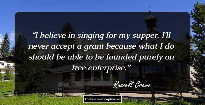 I believe in singing for my supper. I'll never accept a grant because what I do should be able to be founded purely on free enterprise.