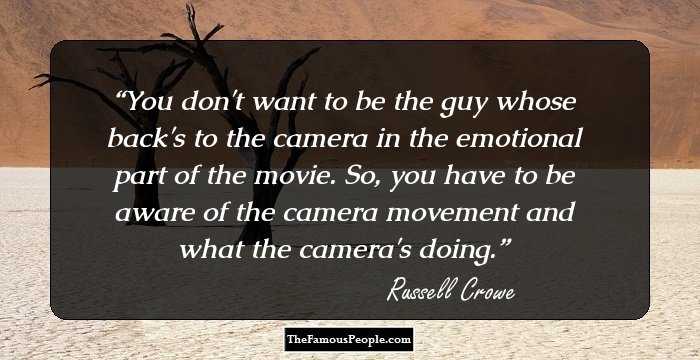 You don't want to be the guy whose back's to the camera in the emotional part of the movie. So, you have to be aware of the camera movement and what the camera's doing.