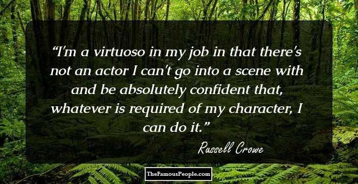 I'm a virtuoso in my job in that there's not an actor I can't go into a scene with and be absolutely confident that, whatever is required of my character, I can do it.