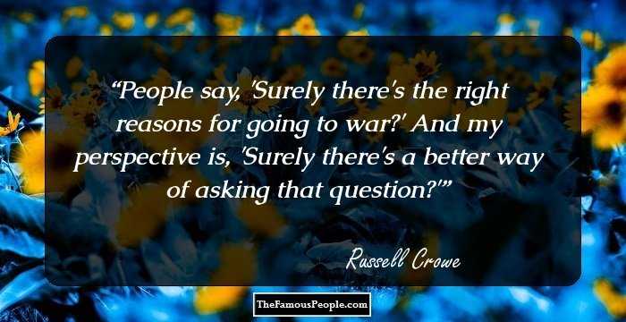 People say, 'Surely there's the right reasons for going to war?' And my perspective is, 'Surely there's a better way of asking that question?'