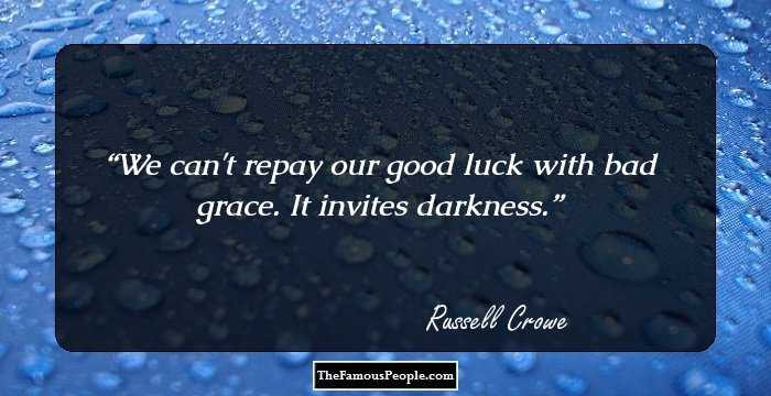 We can't repay our good luck with bad grace. It invites darkness.