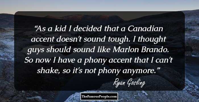 As a kid I decided that a Canadian accent doesn't sound tough. I thought guys should sound like Marlon Brando. So now I have a phony accent that I can't shake, so it's not phony anymore.