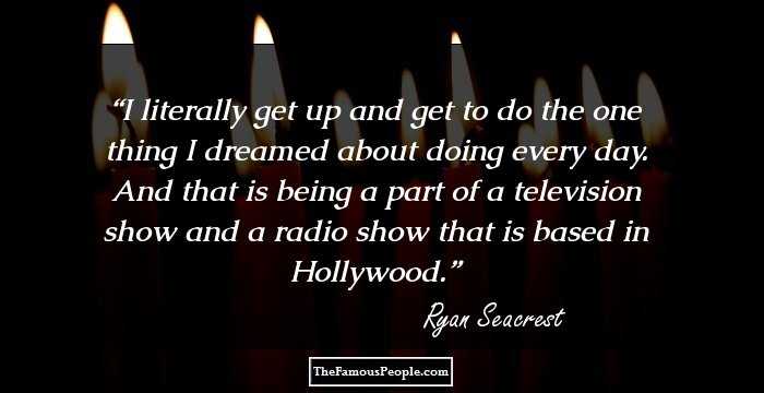 I literally get up and get to do the one thing I dreamed about doing every day. And that is being a part of a television show and a radio show that is based in Hollywood.