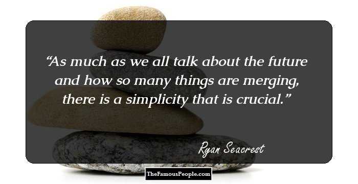 As much as we all talk about the future and how so many things are merging, there is a simplicity that is crucial.