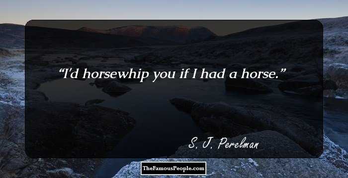 I'd horsewhip you if I had a horse.