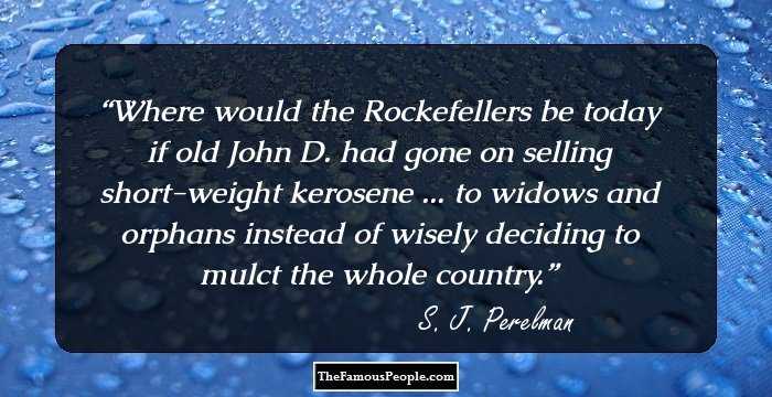 Where would the Rockefellers be today if old John D. had gone on selling short-weight kerosene ... to widows and orphans instead of wisely deciding to mulct the whole country.