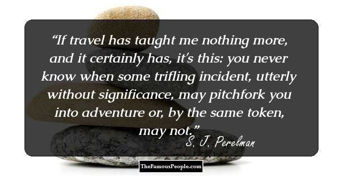 If travel has taught me nothing more, and it certainly has, it's this: you never know when some trifling incident, utterly without significance, may pitchfork you into adventure or, by the same token, may not.