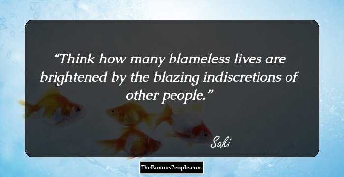 Think how many blameless lives are brightened by the blazing indiscretions of other people.