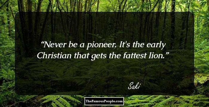 Never be a pioneer. It's the early Christian that gets the fattest lion.
