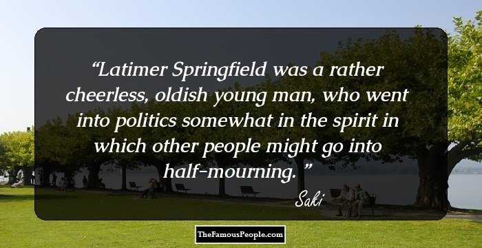 Latimer Springfield was a rather cheerless, oldish young man, who went into politics somewhat in the spirit in which other people might go into half-mourning. 