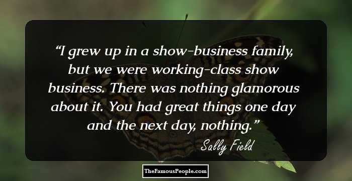 I grew up in a show-business family, but we were working-class show business. There was nothing glamorous about it. You had great things one day and the next day, nothing.