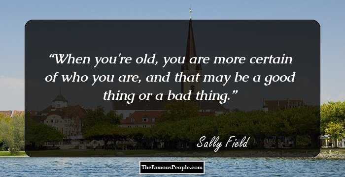 When you're old, you are more certain of who you are, and that may be a good thing or a bad thing.