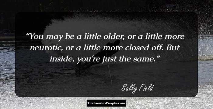 You may be a little older, or a little more neurotic, or a little more closed off. But inside, you're just the same.