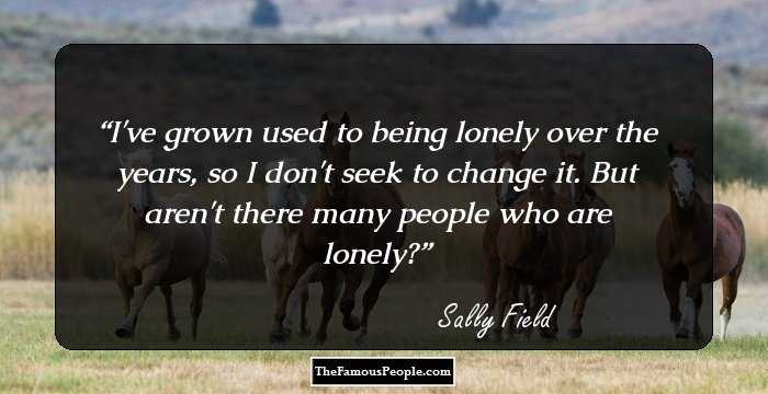 I've grown used to being lonely over the years, so I don't seek to change it. But aren't there many people who are lonely?