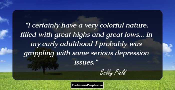 I certainly have a very colorful nature, filled with great highs and great lows... in my early adulthood I probably was grappling with some serious depression issues.