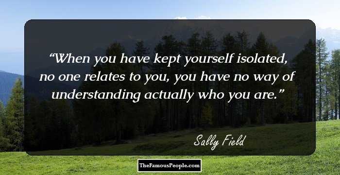When you have kept yourself isolated, no one relates to you, you have no way of understanding actually who you are.