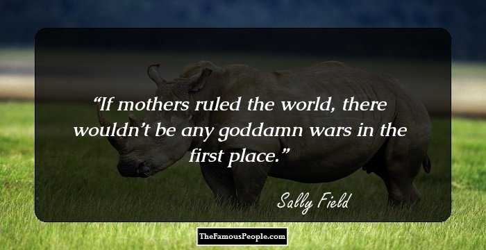 If mothers ruled the world, there wouldn’t be any goddamn wars in the first place.